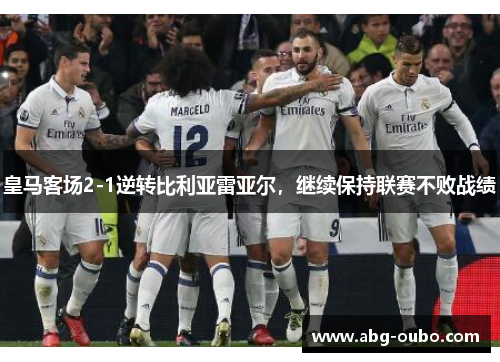 皇马客场2-1逆转比利亚雷亚尔，继续保持联赛不败战绩